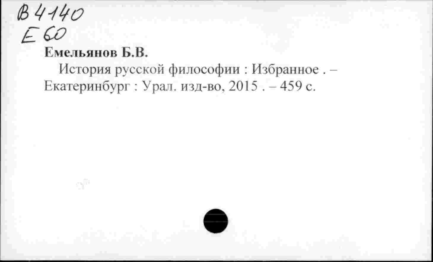 ﻿О Со
Емельянов Б.В.
История русской философии : Избранное . -Екатеринбург : Урал, изд-во, 2015 . - 459 с.